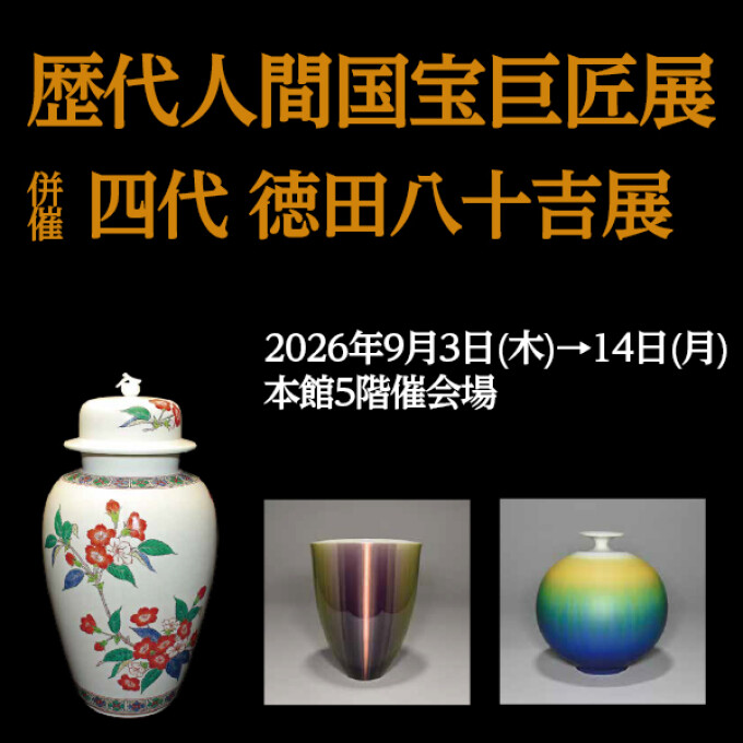 第七回 人間国宝巨匠展／併催 四代 徳田八十吉展