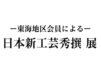 -東海地区会員による-　日本新工芸秀撰展