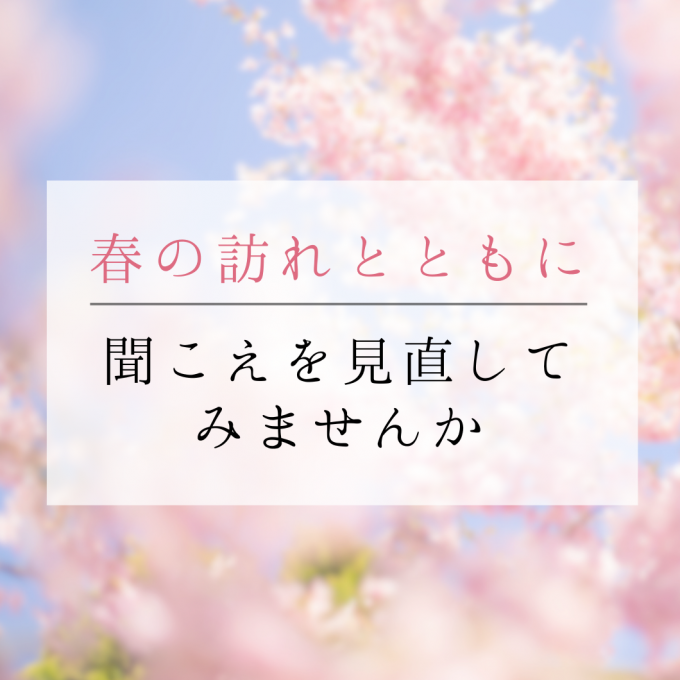 春の訪れとともに、聞こえを見直してみませんか